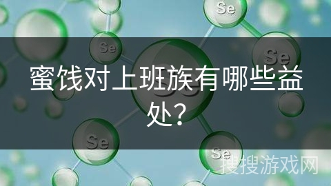 蜜饯对上班族有哪些益处? 蜜饯对上班族有哪些益处?