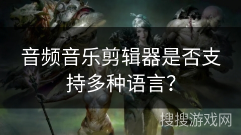 音频音乐剪辑器是否支持多种语言？
