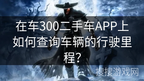 在车300二手车APP上如何查询车辆的行驶里程？