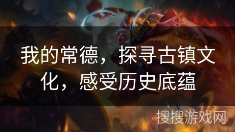 我的常德，探寻古镇文化，感受历史底蕴