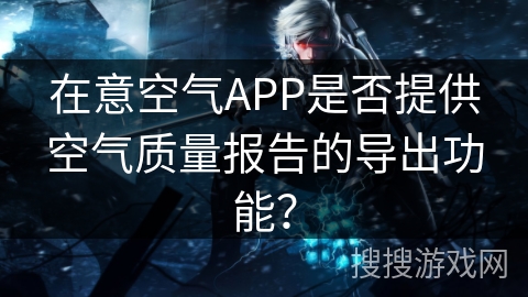 在意空气APP是否提供空气质量报告的导出功能？