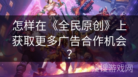 怎样在《全民原创》上获取更多广告合作机会？