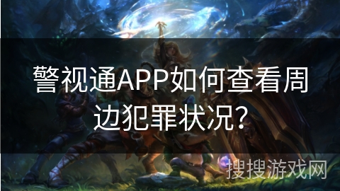 警视通APP如何查看周边犯罪状况？