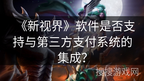 《新视界》软件是否支持与第三方支付系统的集成？