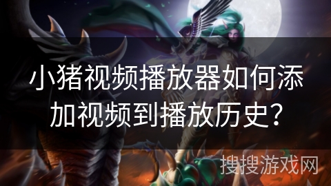 小猪视频播放器如何添加视频到播放历史？