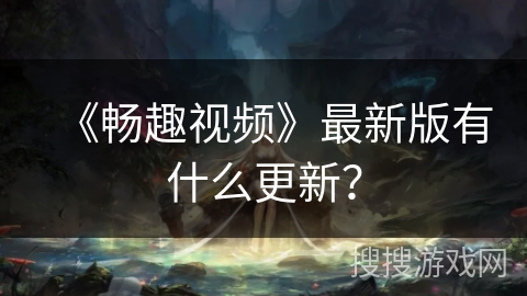 《畅趣视频》最新版有什么更新？