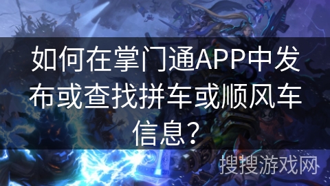 如何在掌门通APP中发布或查找拼车或顺风车信息? 如何在掌门通APP中发布或查找拼车或顺风车信息?