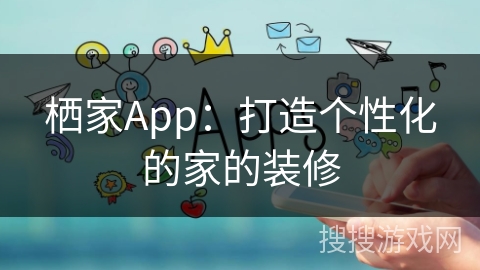 栖家App：打造个性化的家的装修