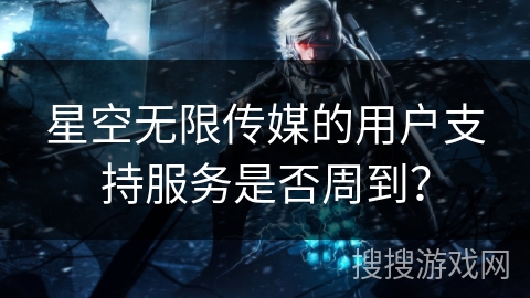 星空无限传媒的用户支持服务是否周到？