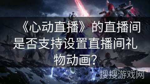 《心动直播》的直播间是否支持设置直播间礼物动画？