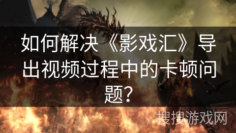 如何解决《影戏汇》导出视频过程中的卡顿问题? 如何解决《影戏汇》导出视频过程中的卡顿问题?