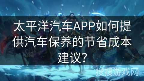 太平洋汽车APP如何提供汽车保养的节省成本建议? 太平洋汽车APP如何提供汽车保养的节省成本建议?