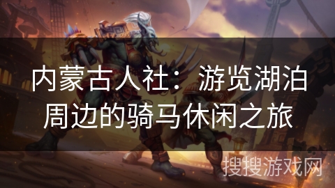 内蒙古人社:游览湖泊周边的骑马休闲之旅 内蒙古人社:游览湖泊周边的骑马休闲之旅