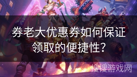 券老大优惠券如何保证领取的便捷性？