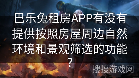 巴乐兔租房APP有没有提供按照房屋周边自然环境和景观筛选的功能？