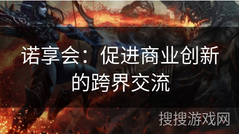 诺享会:促进商业创新的跨界交流 诺享会:促进商业创新的跨界交流