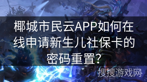 椰城市民云APP如何在线申请新生儿社保卡的密码重置? 椰城市民云APP如何在线申请新生儿社保卡的密码重置?