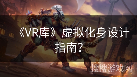 《VR库》虚拟化身设计指南? 《VR库》虚拟化身设计指南?