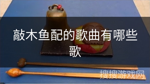 敲木鱼配的歌曲有哪些歌 敲木鱼配的歌曲有哪些歌