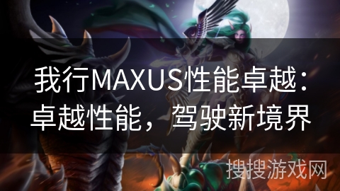 我行MAXUS性能卓越：卓越性能，驾驶新境界