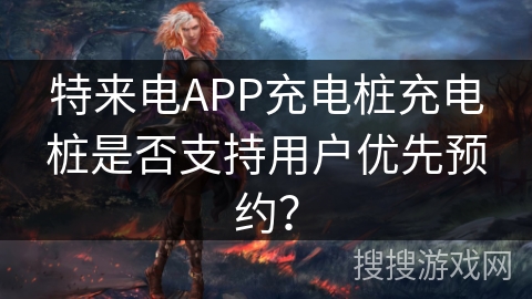 特来电APP充电桩充电桩是否支持用户优先预约？