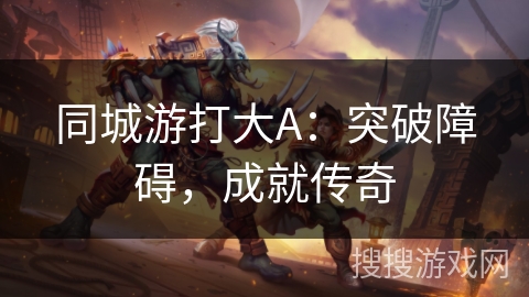 同城游打大A:突破障碍,成就传奇 同城游打大A:突破障碍,成就传奇