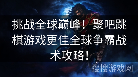 挑战全球巅峰!聚吧跳棋游戏更佳全球争霸战术攻略! 挑战全球巅峰!聚吧跳棋游戏更佳全球争霸战术攻略!