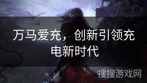 万马爱充,创新引领充电新时代 万马爱充,创新引领充电新时代