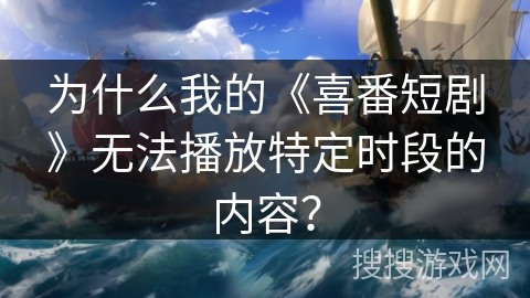 为什么我的《喜番短剧》无法播放特定时段的内容？