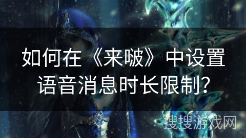 如何在《来啵》中设置语音消息时长限制？