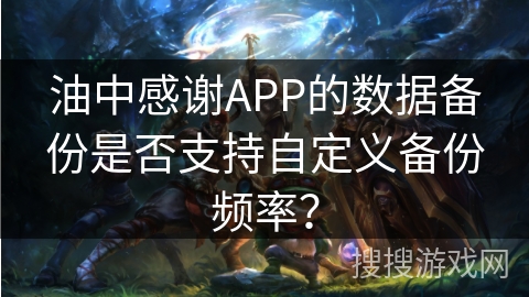 油中感谢APP的数据备份是否支持自定义备份频率? 油中感谢APP的数据备份是否支持自定义备份频率?