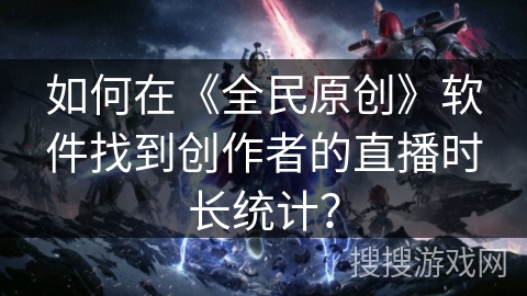 如何在《全民原创》软件找到创作者的直播时长统计? 如何在《全民原创》软件找到创作者的直播时长统计?