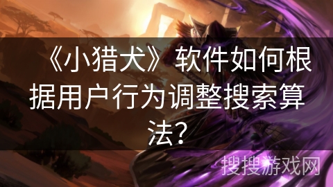 《小猎犬》软件如何根据用户行为调整搜索算法? 《小猎犬》软件如何根据用户行为调整搜索算法?