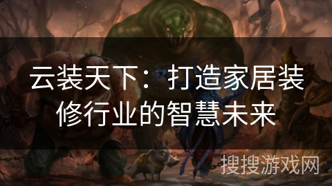 云装天下：打造家居装修行业的智慧未来