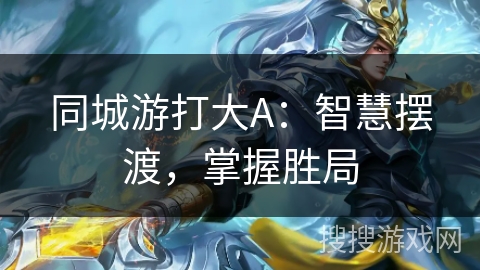 同城游打大A:智慧摆渡,掌握胜局 同城游打大A:智慧摆渡,掌握胜局