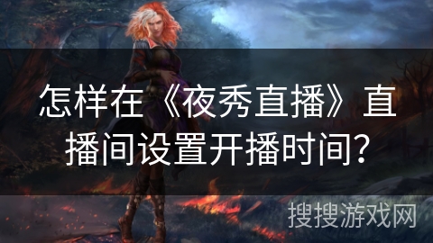 怎样在《夜秀直播》直播间设置开播时间？