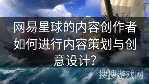 网易星球的内容创作者如何进行内容策划与创意设计？