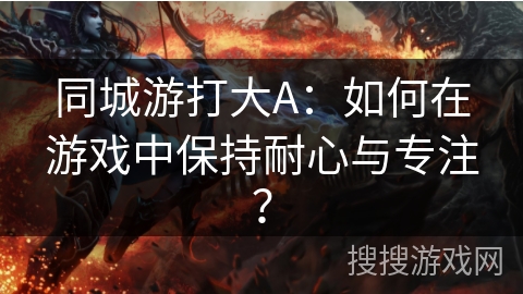 同城游打大A:如何在游戏中保持耐心与专注? 同城游打大A:如何在游戏中保持耐心与专注?