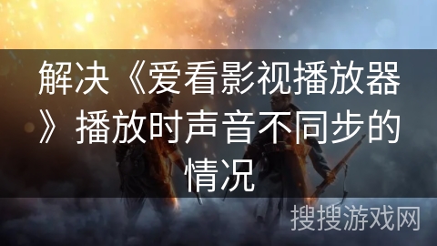 解决《爱看影视播放器》播放时声音不同步的情况