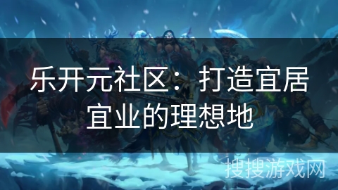 乐开元社区：打造宜居宜业的理想地