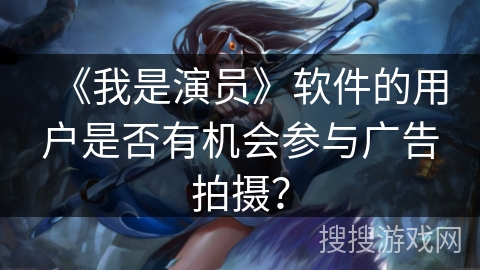 《我是演员》软件的用户是否有机会参与广告拍摄? 《我是演员》软件的用户是否有机会参与广告拍摄?