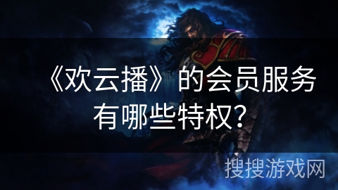 《欢云播》的会员服务有哪些特权？