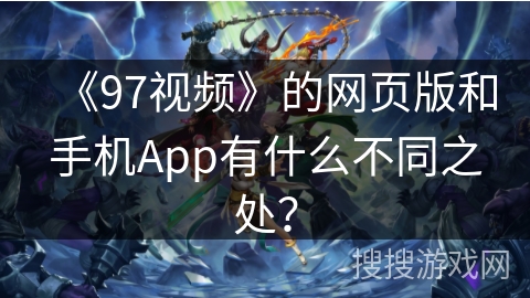 《97视频》的网页版和手机App有什么不同之处? 《97视频》的网页版和手机App有什么不同之处?