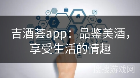 吉酒荟app：品鉴美酒，享受生活的情趣