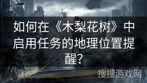 如何在《木梨花树》中启用任务的地理位置提醒? 如何在《木梨花树》中启用任务的地理位置提醒?