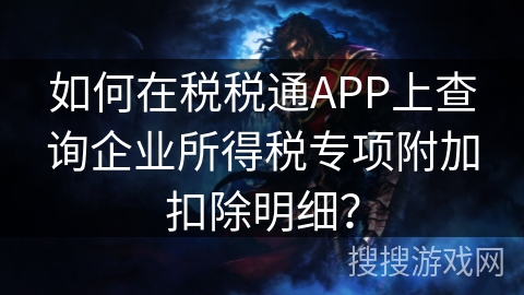 如何在税税通APP上查询企业所得税专项附加扣除明细？