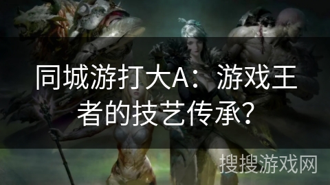 同城游打大A：游戏王者的技艺传承？