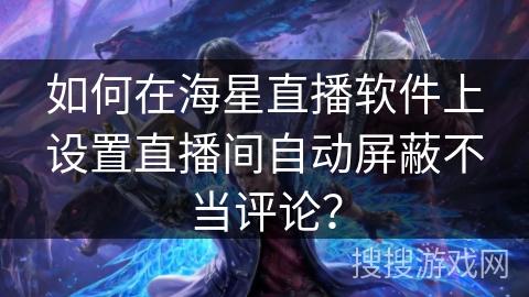 如何在海星直播软件上设置直播间自动屏蔽不当评论？