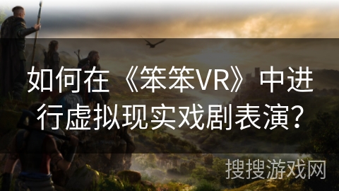 如何在《笨笨VR》中进行虚拟现实戏剧表演? 如何在《笨笨VR》中进行虚拟现实戏剧表演?