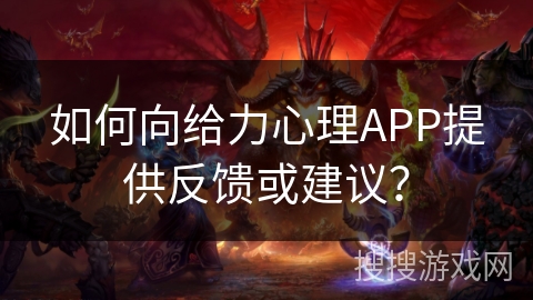 如何向给力心理APP提供反馈或建议? 如何向给力心理APP提供反馈或建议?